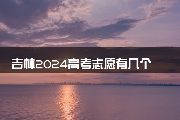 吉林2024高考志愿有几个批次 各批次志愿设置