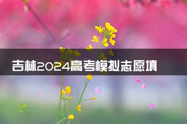 吉林2024高考模拟志愿填报时间 具体几月几号