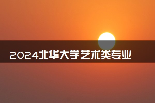 2024北华大学艺术类专业学费多少钱一年 各专业收费标准