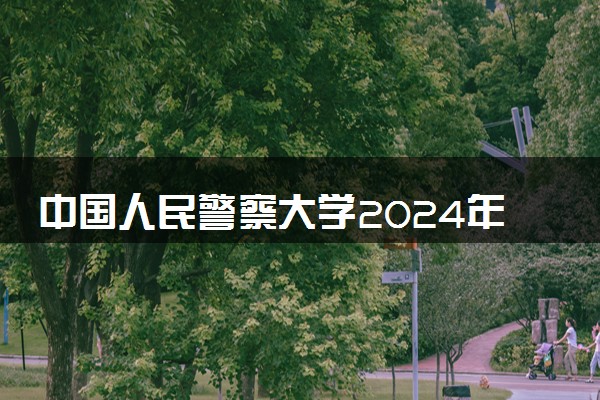 中国人民警察大学2024年学费多少钱 一年各专业收费标准