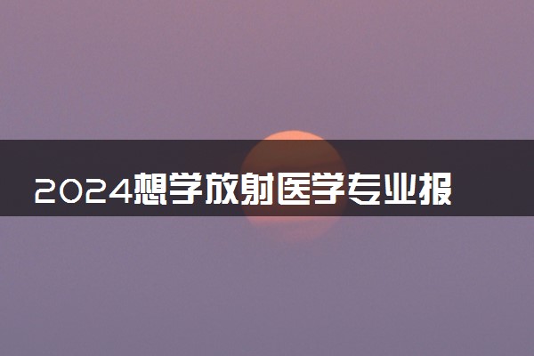 2024想学放射医学专业报什么学校 哪个大学好