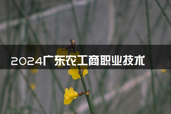 2024广东农工商职业技术学院艺术类专业学费多少钱一年 各专业收费标准