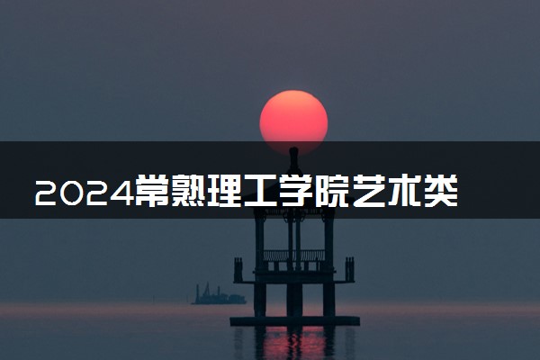 2024常熟理工学院艺术类专业学费多少钱一年 各专业收费标准