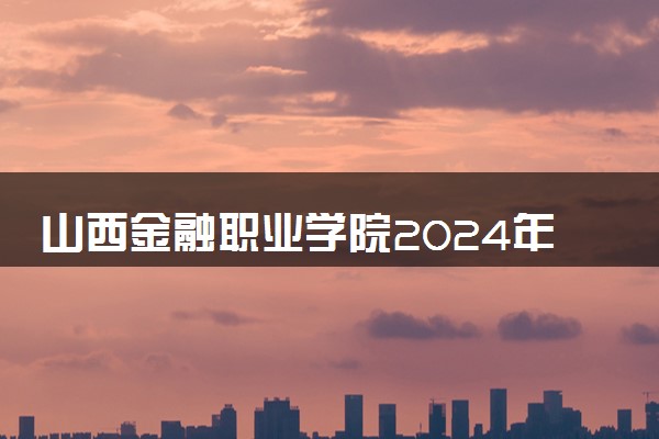 山西金融职业学院2024年学费多少钱 一年各专业收费标准