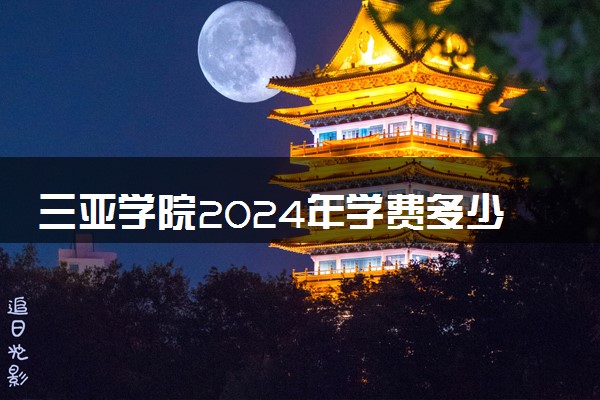 三亚学院2024年学费多少钱 一年各专业收费标准