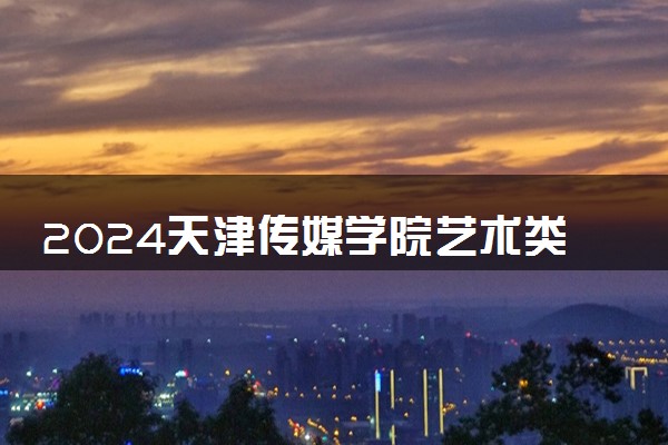 2024天津传媒学院艺术类专业学费多少钱一年 各专业收费标准