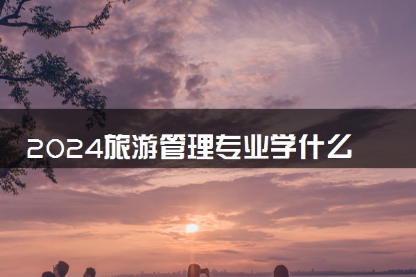 2024旅游管理专业学什么 专业课有哪些