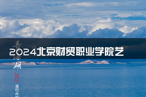 2024北京财贸职业学院艺术类专业学费多少钱一年 各专业收费标准