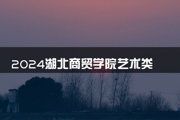 2024湖北商贸学院艺术类专业学费多少钱一年 各专业收费标准