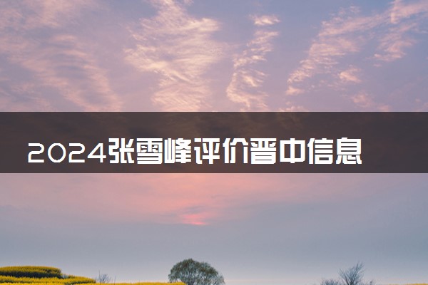 2024张雪峰评价晋中信息学院怎么样 什么档次多少分能上