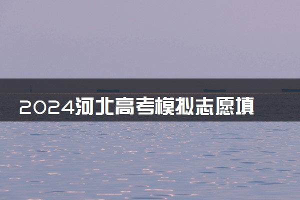 2024河北高考模拟志愿填报时间及入口 什么时候开始