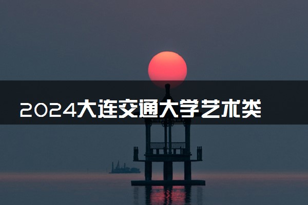 2024大连交通大学艺术类专业学费多少钱一年 各专业收费标准