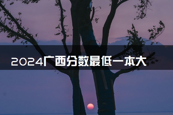 2024广西分数最低一本大学有哪些 院校名单及分数线