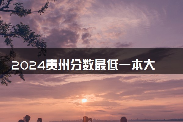 2024贵州分数最低一本大学有哪些 院校名单及分数线