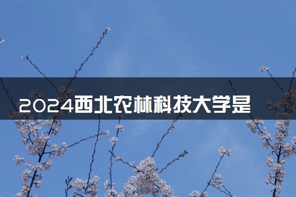 2024西北农林科技大学是一本还是二本 含金量高吗