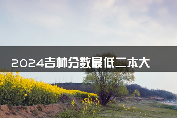 2024吉林分数最低二本大学有哪些 院校名单及分数线