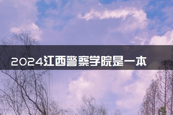 2024江西警察学院是一本还是二本 含金量高吗