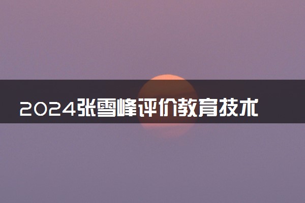 2024张雪峰评价教育技术学专业怎么样 哪个学校最好