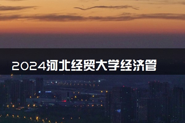 2024河北经贸大学经济管理学院是一本还是二本 含金量高吗