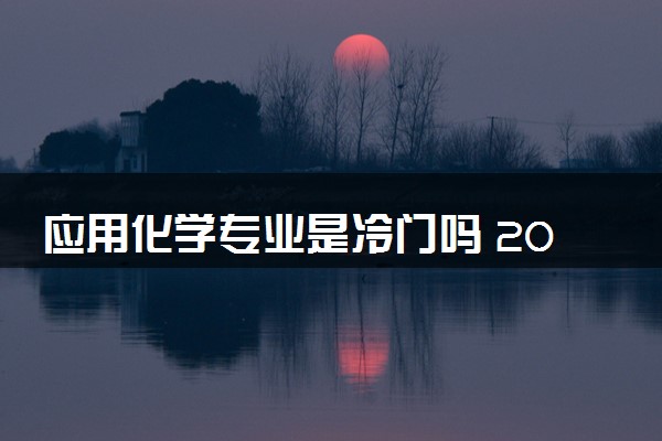 应用化学专业是冷门吗 2024就业前景如何