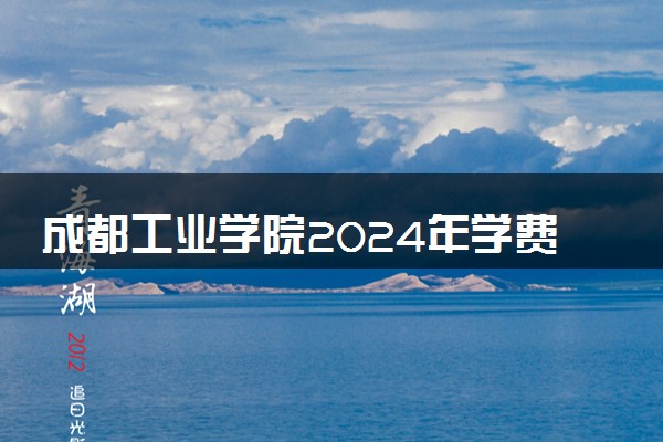 成都工业学院2024年学费多少钱 一年各专业收费标准