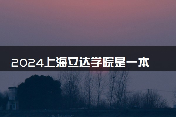 2024上海立达学院是一本还是二本 含金量高吗