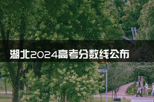 湖北2024高考分数线公布时间几月几号 查分入口在哪