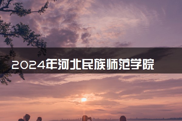 2024年河北民族师范学院各省招生计划及招生人数 都招什么专业