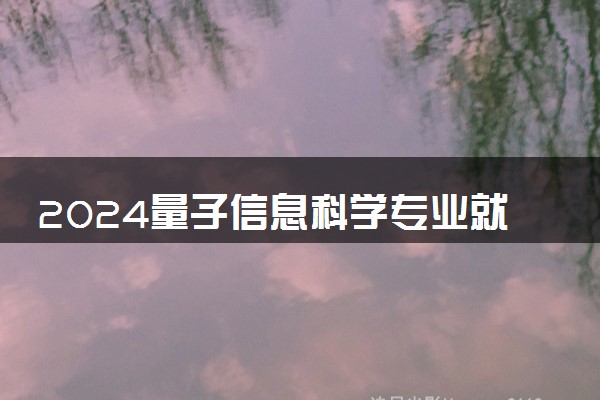 2024量子信息科学专业就业前景及方向 毕业后能干什么