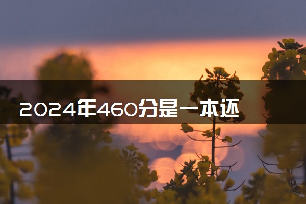 2024年460分是一本还是二本 可以报考哪些院校