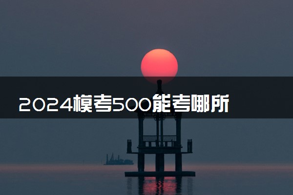 2024模考500能考哪所大学 能报考的院校推荐