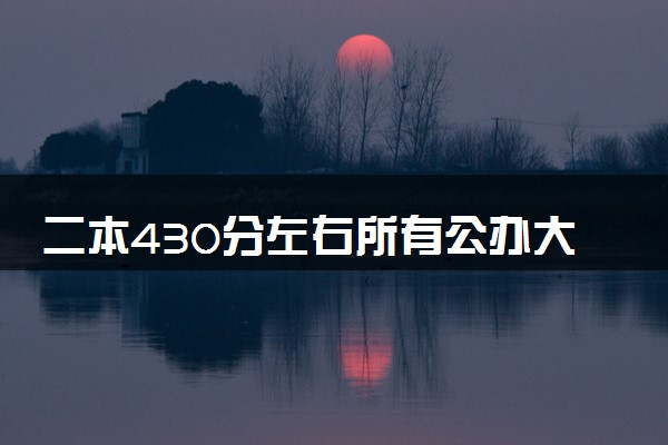 二本430分左右所有公办大学 2024能报哪些院校