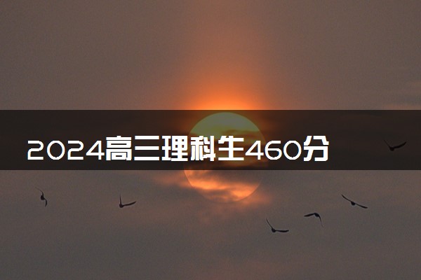 2024高三理科生460分能上什么大学 可以报的大学推荐