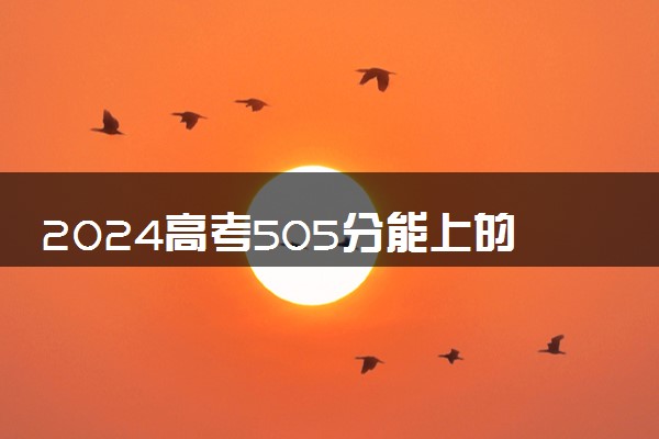 2024高考505分能上的大学名单 哪些院校值得报考