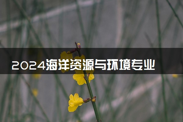 2024海洋资源与环境专业就业前景及方向 毕业后能干什么