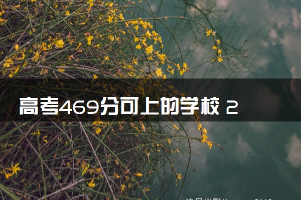 高考469分可上的学校 2024能报的大学名单整理