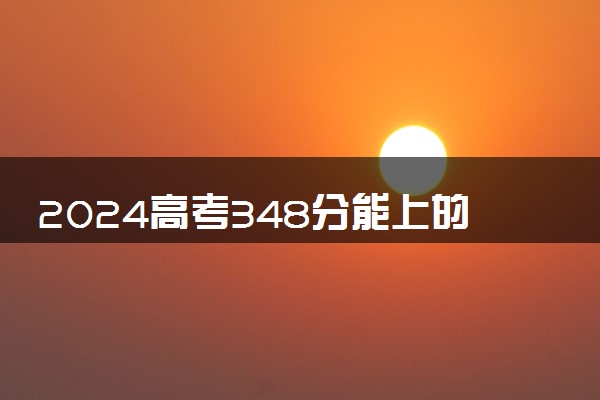 2024高考348分能上的大学名单 推荐报考哪些院校