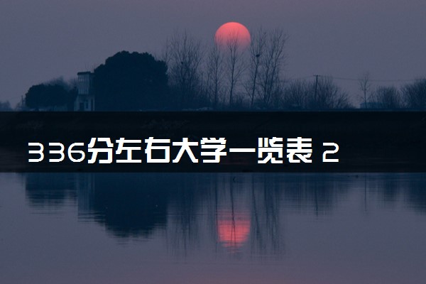 336分左右大学一览表 2024哪些院校好考