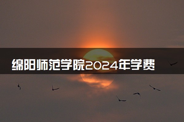 绵阳师范学院2024年学费多少钱 一年各专业收费标准