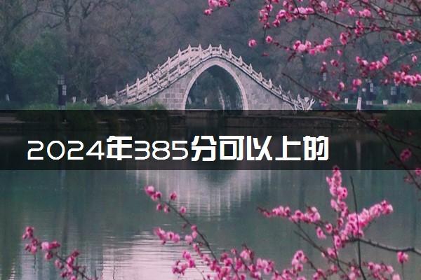 2024年385分可以上的大学有哪些 什么学校吃香