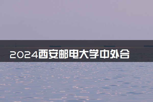 2024西安邮电大学中外合作办学毕业证一样吗 在哪个校区