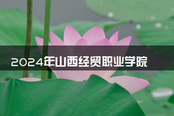 2024年山西经贸职业学院各省招生计划及招生人数 都招什么专业