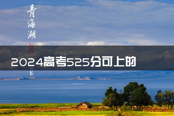 2024高考525分可上的学校 能报考哪些实力强的大学