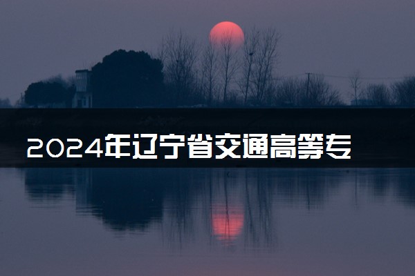 2024年辽宁省交通高等专科学校各省招生计划及招生人数 都招什么专业