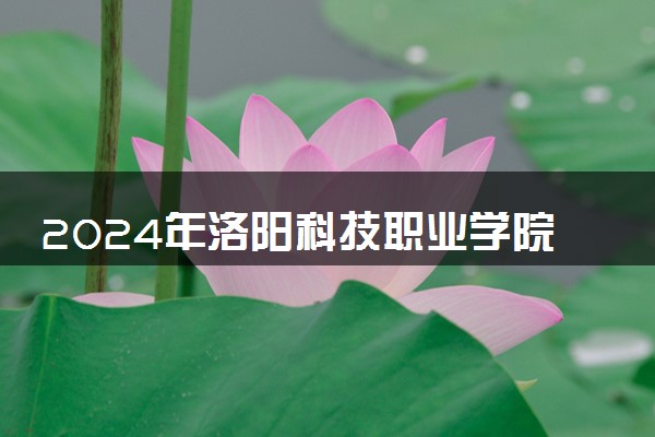 2024年洛阳科技职业学院各省招生计划及招生人数 都招什么专业