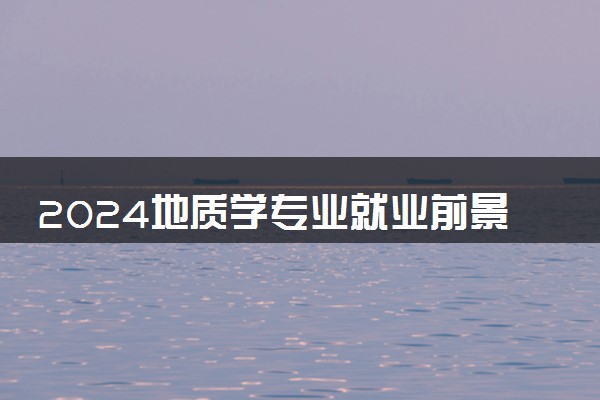 2024地质学专业就业前景及方向 毕业后能干什么