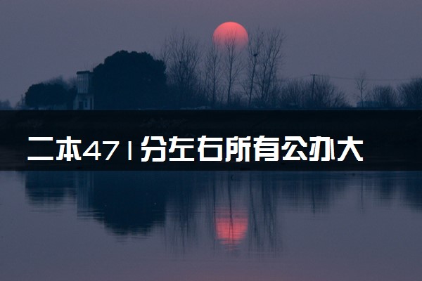 二本471分左右所有公办大学 2024能报的院校推荐