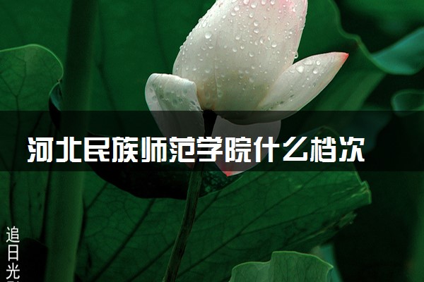 河北民族师范学院什么档次 很厉害吗