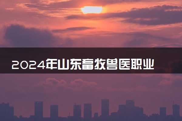 2024年山东畜牧兽医职业学院各省招生计划及招生人数 都招什么专业