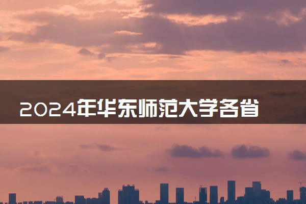 2024年华东师范大学各省招生计划及招生人数 都招什么专业